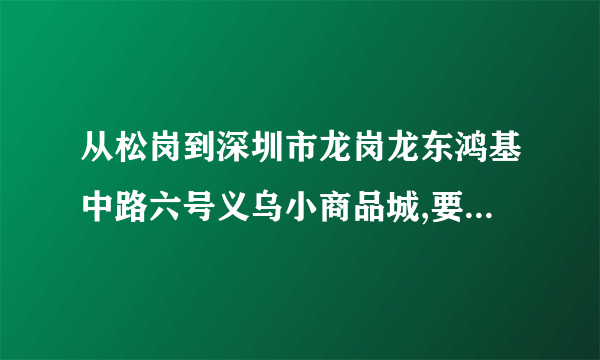 从松岗到深圳市龙岗龙东鸿基中路六号义乌小商品城,要坐哪路公车去