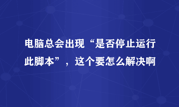 电脑总会出现“是否停止运行此脚本”，这个要怎么解决啊