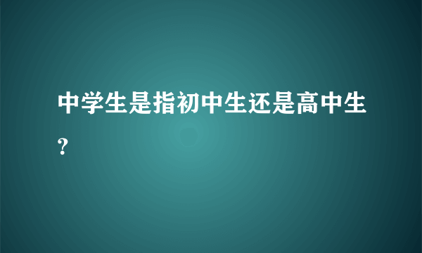 中学生是指初中生还是高中生？