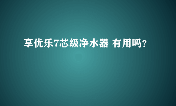 享优乐7芯级净水器 有用吗？