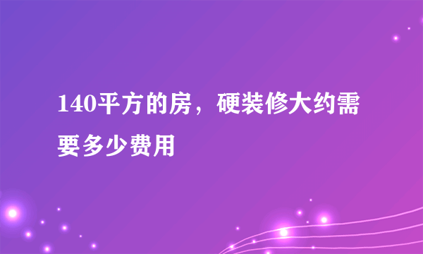 140平方的房，硬装修大约需要多少费用