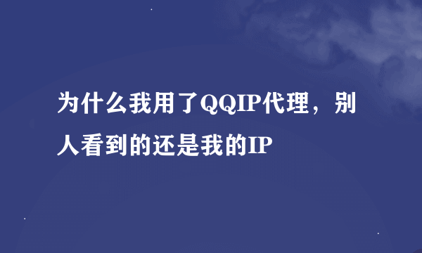 为什么我用了QQIP代理，别人看到的还是我的IP