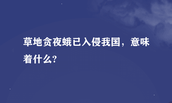 草地贪夜蛾已入侵我国，意味着什么?