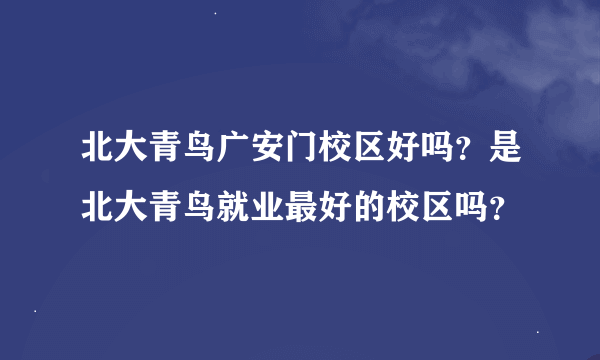 北大青鸟广安门校区好吗？是北大青鸟就业最好的校区吗？