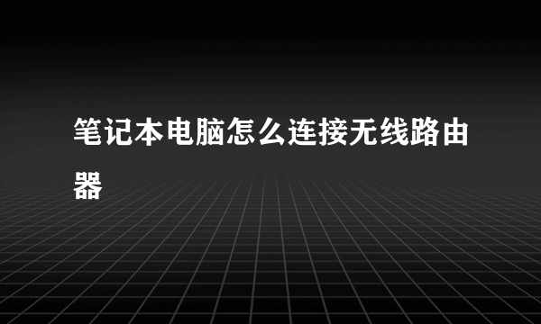 笔记本电脑怎么连接无线路由器