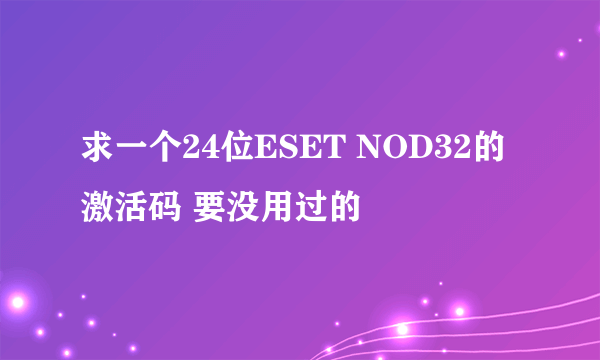 求一个24位ESET NOD32的激活码 要没用过的