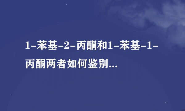 1-苯基-2-丙酮和1-苯基-1-丙酮两者如何鉴别，有什么不同？