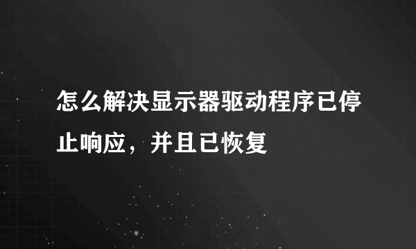 怎么解决显示器驱动程序已停止响应，并且已恢复