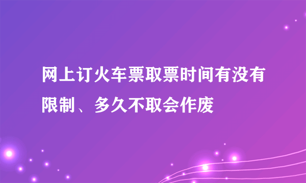 网上订火车票取票时间有没有限制、多久不取会作废