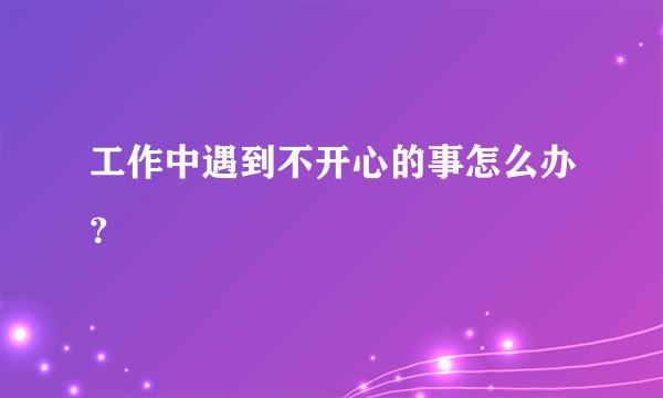 工作中遇到不开心的事怎么办？