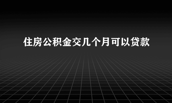 住房公积金交几个月可以贷款