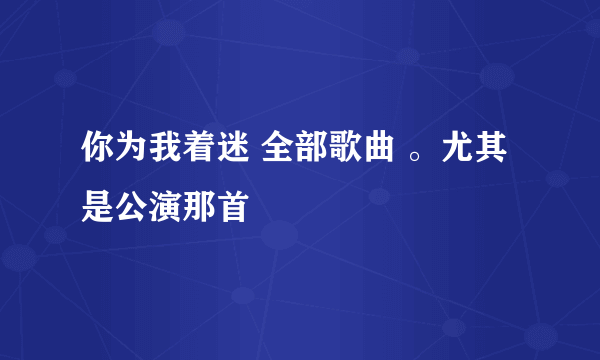 你为我着迷 全部歌曲 。尤其是公演那首