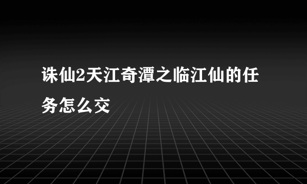 诛仙2天江奇潭之临江仙的任务怎么交