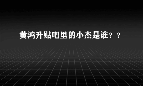 黄鸿升贴吧里的小杰是谁？？