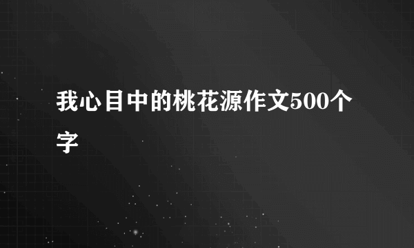 我心目中的桃花源作文500个字