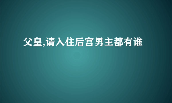 父皇,请入住后宫男主都有谁