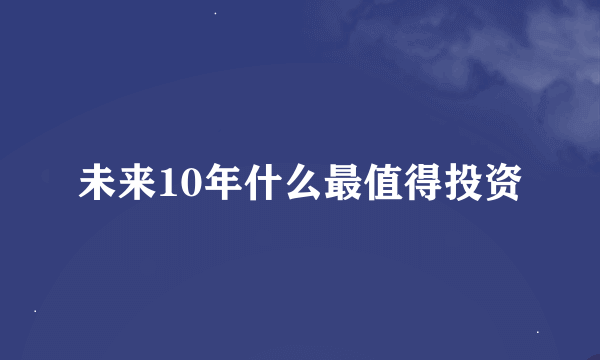 未来10年什么最值得投资