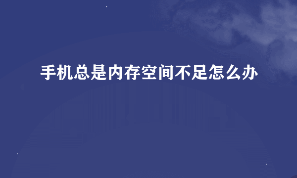 手机总是内存空间不足怎么办