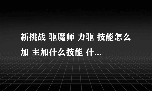 新挑战 驱魔师 力驱 技能怎么加 主加什么技能 什么技能主要 求详细点