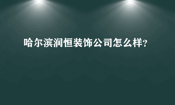 哈尔滨润恒装饰公司怎么样？