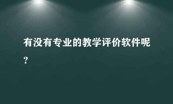 有没有专业的教学评价软件呢？