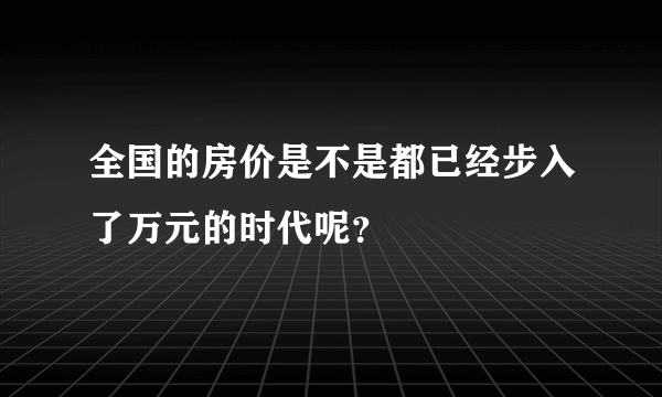 全国的房价是不是都已经步入了万元的时代呢？