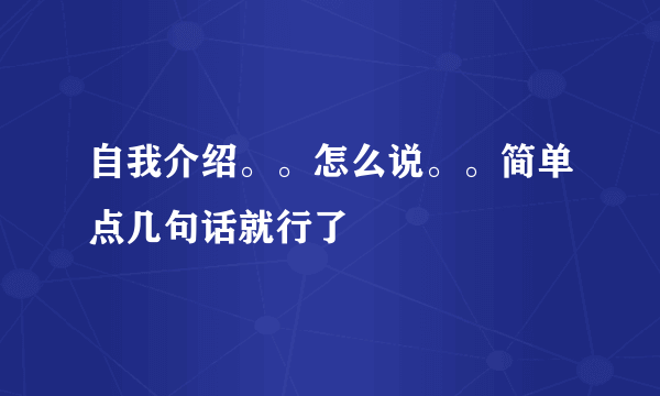 自我介绍。。怎么说。。简单点几句话就行了