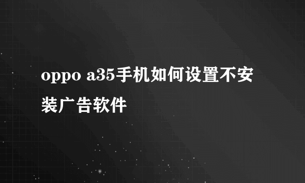 oppo a35手机如何设置不安装广告软件