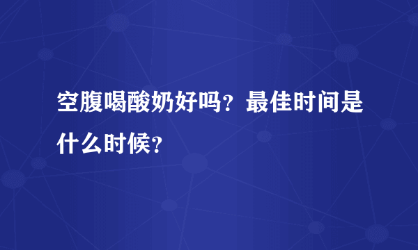 空腹喝酸奶好吗？最佳时间是什么时候？