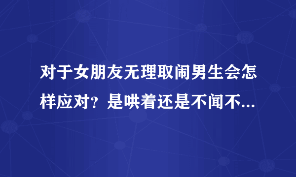 对于女朋友无理取闹男生会怎样应对？是哄着还是不闻不问？如果不闻不问是不在乎还是包容？