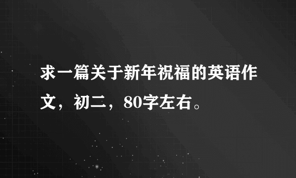 求一篇关于新年祝福的英语作文，初二，80字左右。