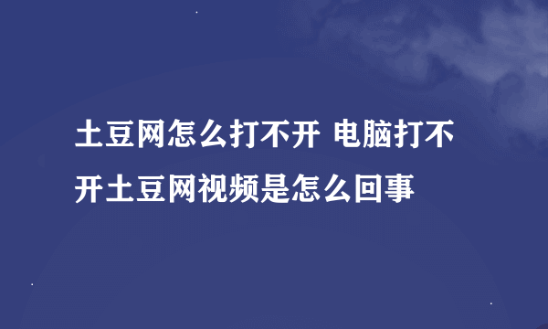 土豆网怎么打不开 电脑打不开土豆网视频是怎么回事