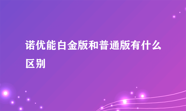 诺优能白金版和普通版有什么区别