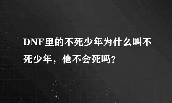 DNF里的不死少年为什么叫不死少年，他不会死吗？