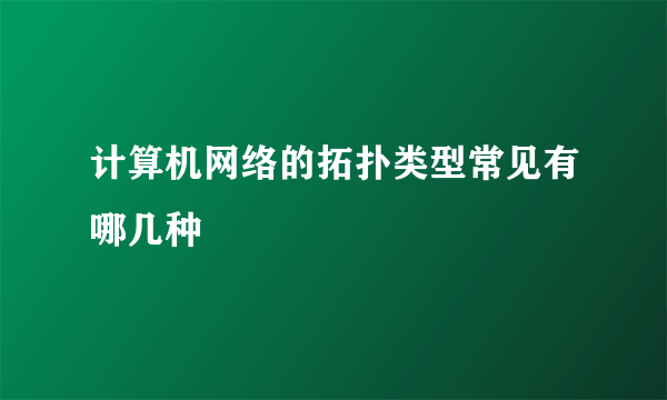 计算机网络的拓扑类型常见有哪几种