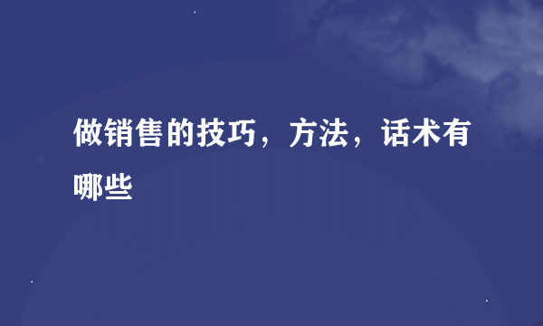 做销售的技巧，方法，话术有哪些