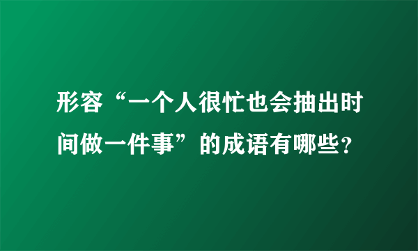 形容“一个人很忙也会抽出时间做一件事”的成语有哪些？