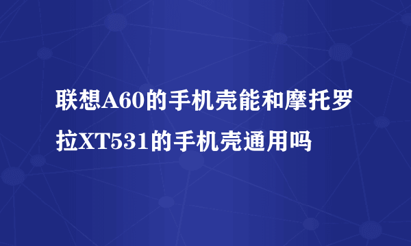 联想A60的手机壳能和摩托罗拉XT531的手机壳通用吗