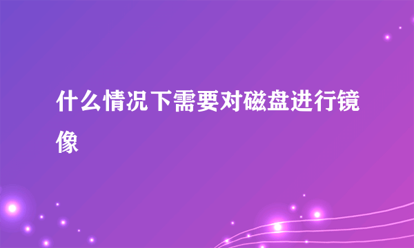 什么情况下需要对磁盘进行镜像