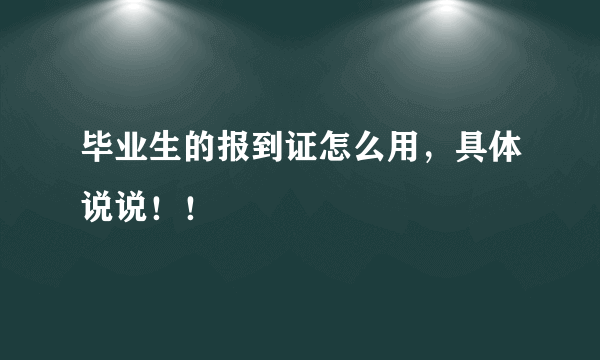 毕业生的报到证怎么用，具体说说！！