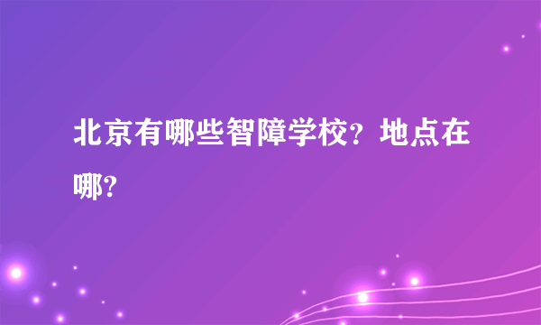 北京有哪些智障学校？地点在哪?