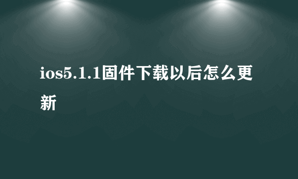 ios5.1.1固件下载以后怎么更新