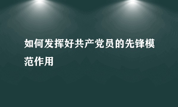 如何发挥好共产党员的先锋模范作用