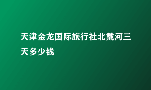 天津金龙国际旅行社北戴河三天多少钱