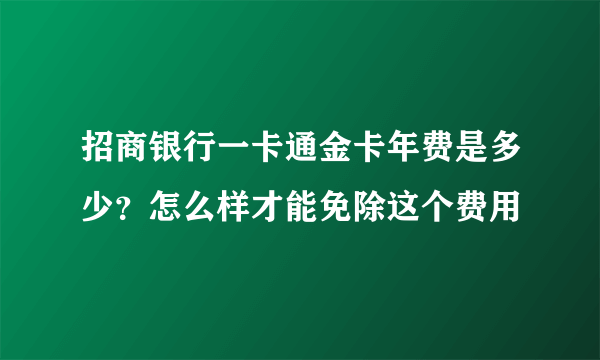 招商银行一卡通金卡年费是多少？怎么样才能免除这个费用