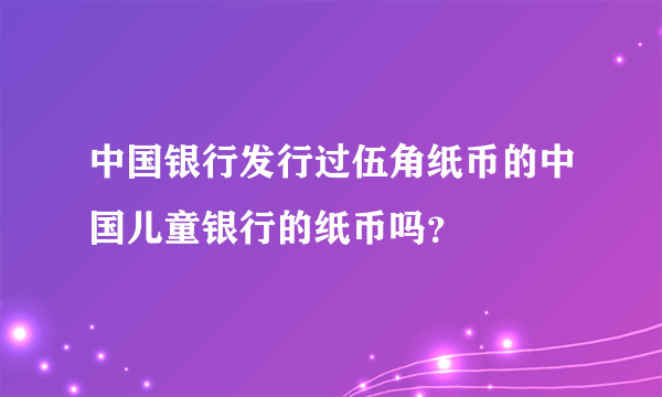 中国银行发行过伍角纸币的中国儿童银行的纸币吗？