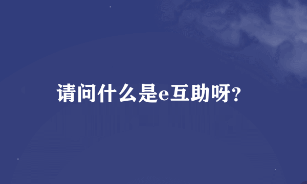 请问什么是e互助呀？