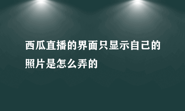 西瓜直播的界面只显示自己的照片是怎么弄的