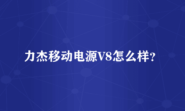 力杰移动电源V8怎么样？