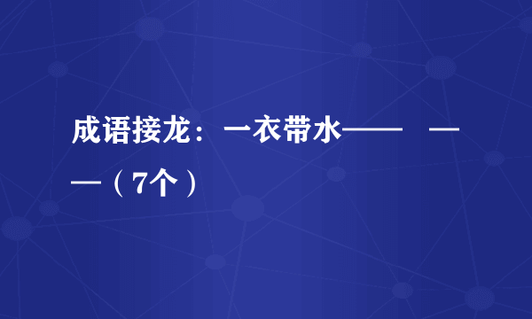 成语接龙：一衣带水——   ——（7个）